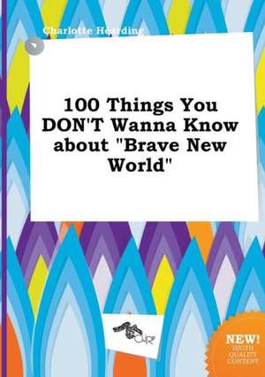 100 Things You Don't Wanna Know about Brave New World de Charlotte Hearding