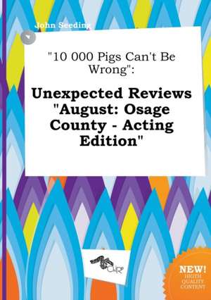 10 000 Pigs Can't Be Wrong: Unexpected Reviews August: Osage County - Acting Edition de John Seeding