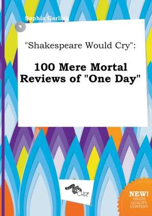 Shakespeare Would Cry: 100 Mere Mortal Reviews of One Day de Sophia Garling