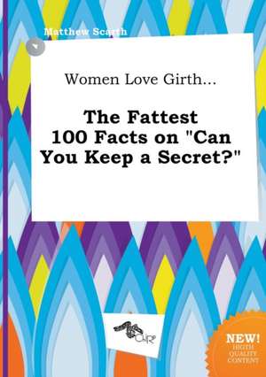 Women Love Girth... the Fattest 100 Facts on Can You Keep a Secret? de Matthew Scarth