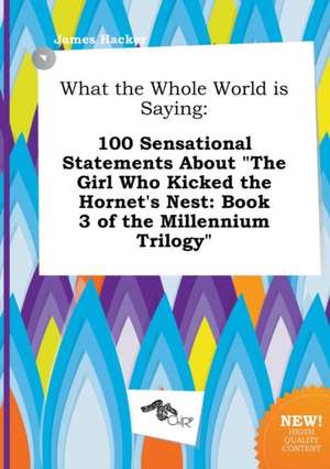 What the Whole World Is Saying: 100 Sensational Statements about the Girl Who Kicked the Hornet's Nest: Book 3 of the Millennium Trilogy de James Hacker