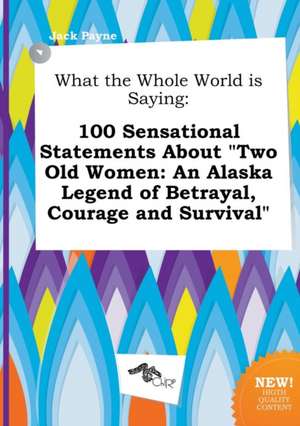 What the Whole World Is Saying: 100 Sensational Statements about Two Old Women: An Alaska Legend of Betrayal, Courage and Survival de Jack Payne