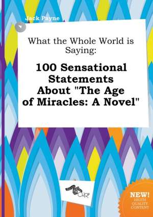 What the Whole World Is Saying: 100 Sensational Statements about the Age of Miracles: A Novel de Jack Payne