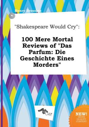 Shakespeare Would Cry: 100 Mere Mortal Reviews of Das Parfum: Die Geschichte Eines Morders de Henry Bressing