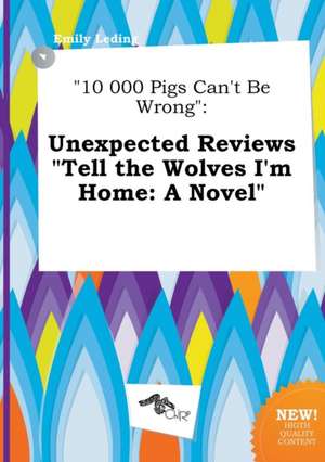 10 000 Pigs Can't Be Wrong: Unexpected Reviews Tell the Wolves I'm Home: A Novel de Emily Leding