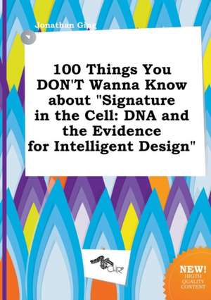 100 Things You Don't Wanna Know about Signature in the Cell: DNA and the Evidence for Intelligent Design de Jonathan Ging