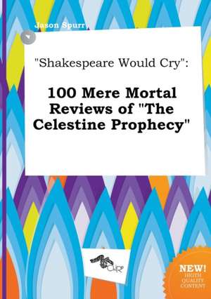 Shakespeare Would Cry: 100 Mere Mortal Reviews of the Celestine Prophecy de Jason Spurr