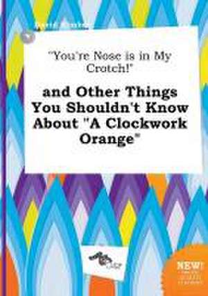 You're Nose Is in My Crotch! and Other Things You Shouldn't Know about a Clockwork Orange de David Kimber