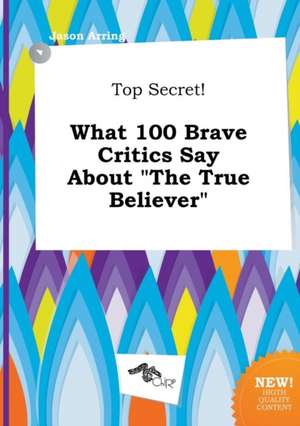 Top Secret! What 100 Brave Critics Say about the True Believer de Jason Arring