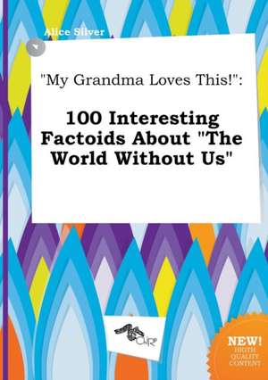 My Grandma Loves This!: 100 Interesting Factoids about the World Without Us de Alice Silver