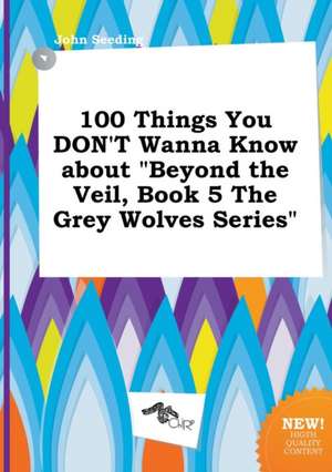 100 Things You Don't Wanna Know about Beyond the Veil, Book 5 the Grey Wolves Series de John Seeding