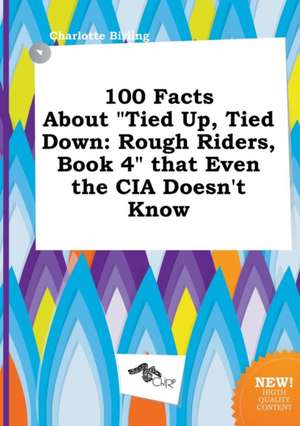 100 Facts about Tied Up, Tied Down: Rough Riders, Book 4 That Even the CIA Doesn't Know de Charlotte Birling