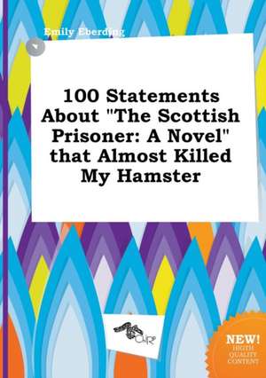 100 Statements about the Scottish Prisoner: A Novel That Almost Killed My Hamster de Emily Eberding