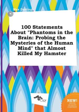 100 Statements about Phantoms in the Brain: Probing the Mysteries of the Human Mind That Almost Killed My Hamster de Max Darting