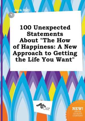 100 Unexpected Statements about the How of Happiness: A New Approach to Getting the Life You Want de Jack Rell