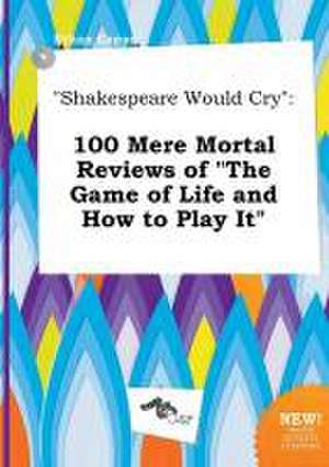 Shakespeare Would Cry: 100 Mere Mortal Reviews of the Game of Life and How to Play It de Ethan Capps