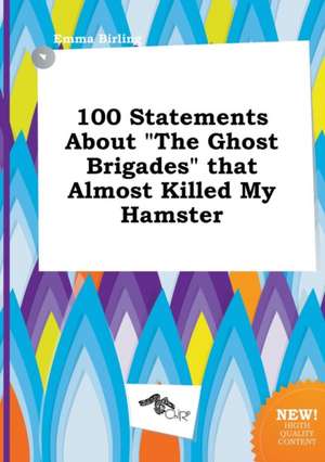 100 Statements about the Ghost Brigades That Almost Killed My Hamster de Emma Birling