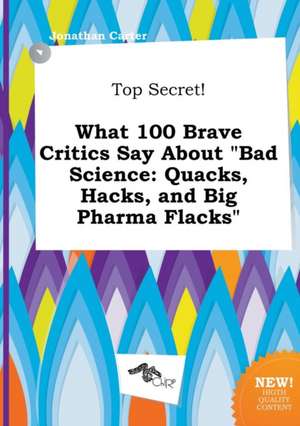 Top Secret! What 100 Brave Critics Say about Bad Science: Quacks, Hacks, and Big Pharma Flacks de Jonathan Carter