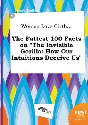 Women Love Girth... the Fattest 100 Facts on the Invisible Gorilla: How Our Intuitions Deceive Us de James Leding