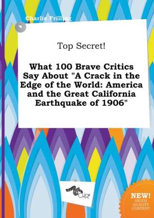 Top Secret! What 100 Brave Critics Say about a Crack in the Edge of the World: America and the Great California Earthquake of 1906 de Charlie Frilling