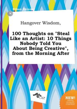 Hangover Wisdom, 100 Thoughts on Steal Like an Artist: 10 Things Nobody Told You about Being Creative, from the Morning After de Ethan Skinner