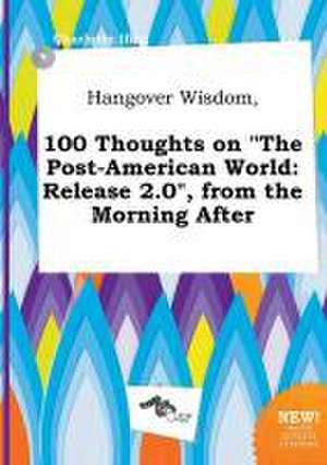 Hangover Wisdom, 100 Thoughts on the Post-American World: Release 2.0, from the Morning After de Charlotte Ifing