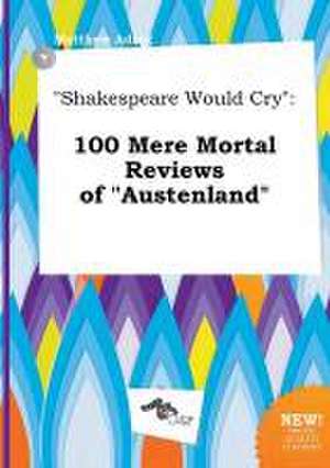 Shakespeare Would Cry: 100 Mere Mortal Reviews of Austenland de Matthew Ading