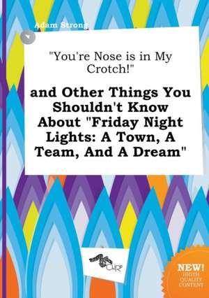 You're Nose Is in My Crotch! and Other Things You Shouldn't Know about Friday Night Lights: A Town, a Team, and a Dream de Adam Strong