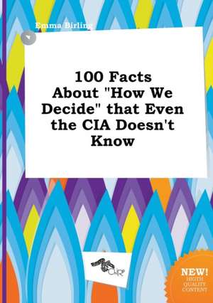 100 Facts about How We Decide That Even the CIA Doesn't Know de Emma Birling