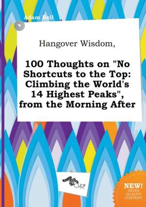 Hangover Wisdom, 100 Thoughts on No Shortcuts to the Top: Climbing the World's 14 Highest Peaks, from the Morning After de Adam Rell