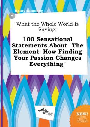 What the Whole World Is Saying: 100 Sensational Statements about the Element: How Finding Your Passion Changes Everything de Henry Rimming