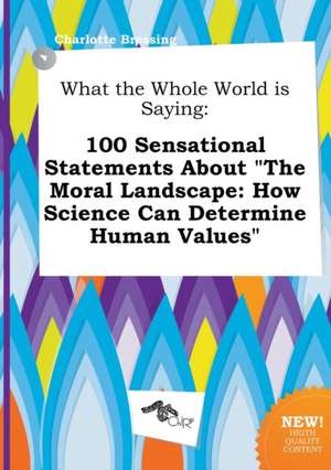 What the Whole World Is Saying: 100 Sensational Statements about the Moral Landscape: How Science Can Determine Human Values de Charlotte Bressing