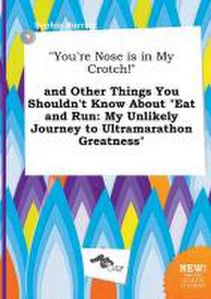 You're Nose Is in My Crotch! and Other Things You Shouldn't Know about Eat and Run: My Unlikely Journey to Ultramarathon Greatness de Sophia Burring