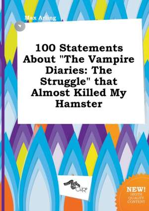 100 Statements about the Vampire Diaries: The Struggle That Almost Killed My Hamster de Max Arling