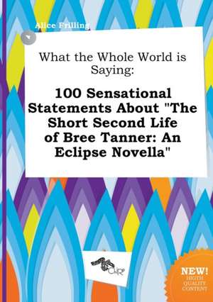 What the Whole World Is Saying: 100 Sensational Statements about the Short Second Life of Bree Tanner: An Eclipse Novella de Alice Frilling