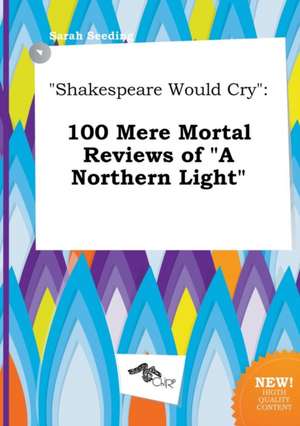 Shakespeare Would Cry: 100 Mere Mortal Reviews of a Northern Light de Sarah Seeding