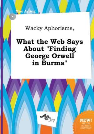 Wacky Aphorisms, What the Web Says about Finding George Orwell in Burma de Max Arling