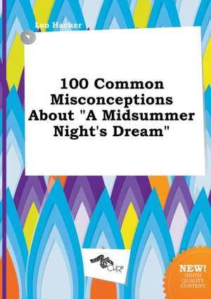 100 Common Misconceptions about a Midsummer Night's Dream de Leo Hacker