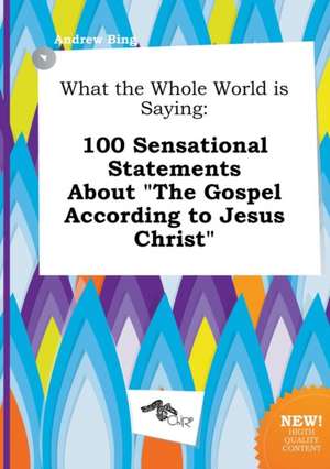 What the Whole World Is Saying: 100 Sensational Statements about the Gospel According to Jesus Christ de Andrew Bing