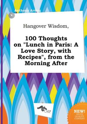 Hangover Wisdom, 100 Thoughts on Lunch in Paris: A Love Story, with Recipes, from the Morning After de Anthony Arring