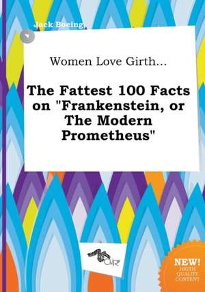 Women Love Girth... the Fattest 100 Facts on Frankenstein, or the Modern Prometheus de Jack Boeing