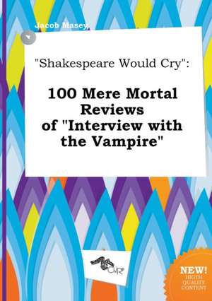 Shakespeare Would Cry: 100 Mere Mortal Reviews of Interview with the Vampire de Jacob Masey