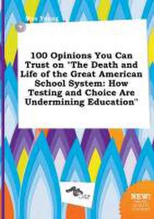 100 Opinions You Can Trust on the Death and Life of the Great American School System: How Testing and Choice Are Undermining Education de Max Young