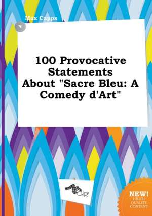 100 Provocative Statements about Sacre Bleu: A Comedy D'Art de Max Capps