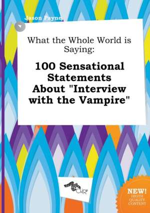 What the Whole World Is Saying: 100 Sensational Statements about Interview with the Vampire de Jason Payne