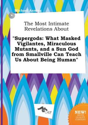 The Most Intimate Revelations about Supergods: What Masked Vigilantes, Miraculous Mutants, and a Sun God from Smallville Can Teach Us about Being Hum de Michael Anning