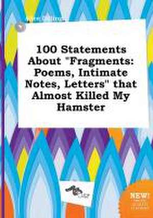 100 Statements about Fragments: Poems, Intimate Notes, Letters That Almost Killed My Hamster de Alice Dilling