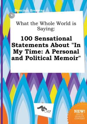 What the Whole World Is Saying: 100 Sensational Statements about in My Time: A Personal and Political Memoir de Dominic Bressing