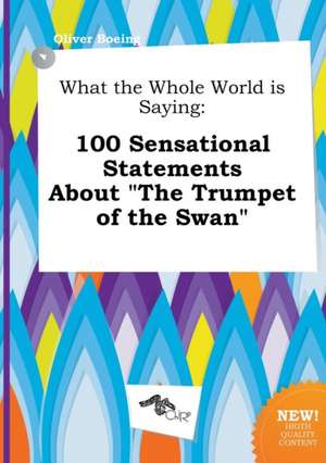 What the Whole World Is Saying: 100 Sensational Statements about the Trumpet of the Swan de Oliver Boeing