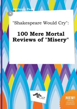 Shakespeare Would Cry: 100 Mere Mortal Reviews of Misery de Anthony Peak